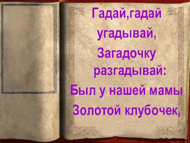 Гадай,гадай угадывай, Загадочку разгадывай: Был у нашей мамы Золотой клубочек,