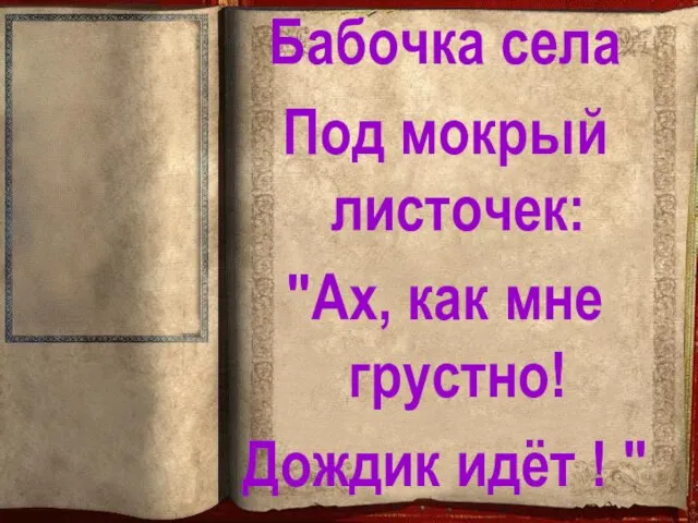 Бабочка села Под мокрый листочек: "Ах, как мне грустно! Дождик идёт ! "