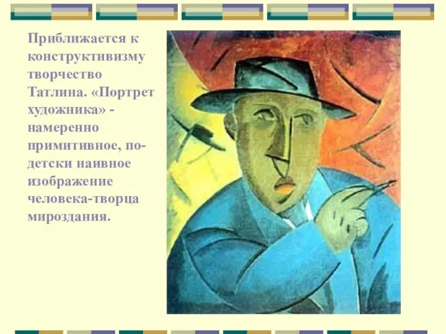 Приближается к конструктивизму творчество Татлина. «Портрет художника» - намеренно примитивное, по-детски наивное изображение человека-творца мироздания.