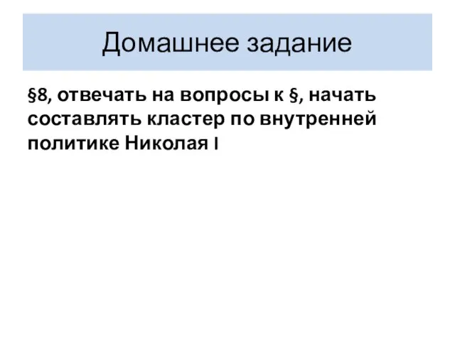 Домашнее задание §8, отвечать на вопросы к §, начать составлять кластер по внутренней политике Николая I