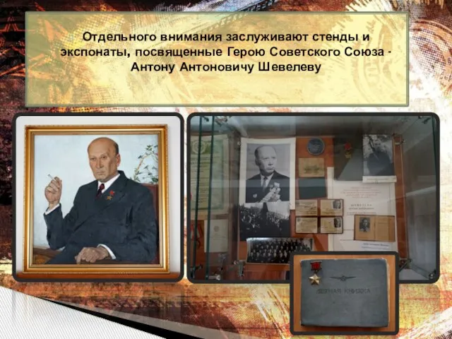 Отдельного внимания заслуживают стенды и экспонаты, посвященные Герою Советского Союза -Антону Антоновичу Шевелеву