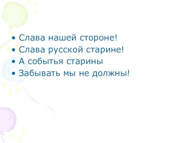 Слава нашей стороне! Слава русской старине! А событья старины Забывать мы не должны!