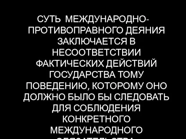 СУТЬ МЕЖДУНАРОДНО-ПРОТИВОПРАВНОГО ДЕЯНИЯ ЗАКЛЮЧАЕТСЯ В НЕСООТВЕТСТВИИ ФАКТИЧЕСКИХ ДЕЙСТВИЙ ГОСУДАРСТВА ТОМУ ПОВЕДЕНИЮ,