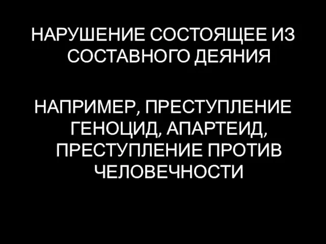 НАРУШЕНИЕ СОСТОЯЩЕЕ ИЗ СОСТАВНОГО ДЕЯНИЯ НАПРИМЕР, ПРЕСТУПЛЕНИЕ ГЕНОЦИД, АПАРТЕИД, ПРЕСТУПЛЕНИЕ ПРОТИВ ЧЕЛОВЕЧНОСТИ