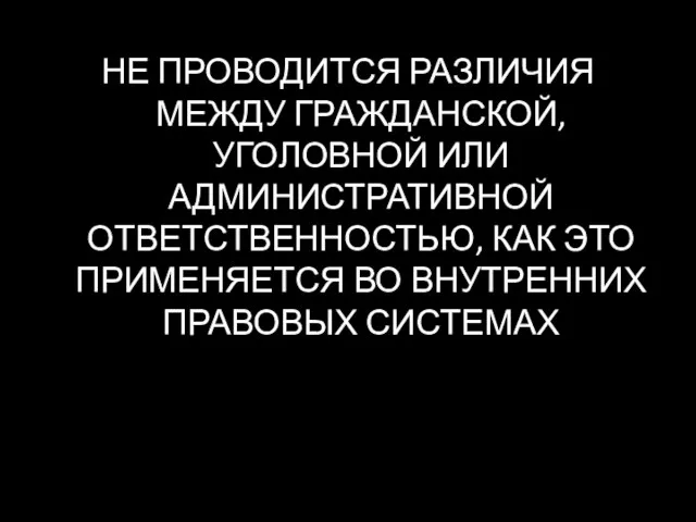 НЕ ПРОВОДИТСЯ РАЗЛИЧИЯ МЕЖДУ ГРАЖДАНСКОЙ, УГОЛОВНОЙ ИЛИ АДМИНИСТРАТИВНОЙ ОТВЕТСТВЕННОСТЬЮ, КАК ЭТО ПРИМЕНЯЕТСЯ ВО ВНУТРЕННИХ ПРАВОВЫХ СИСТЕМАХ