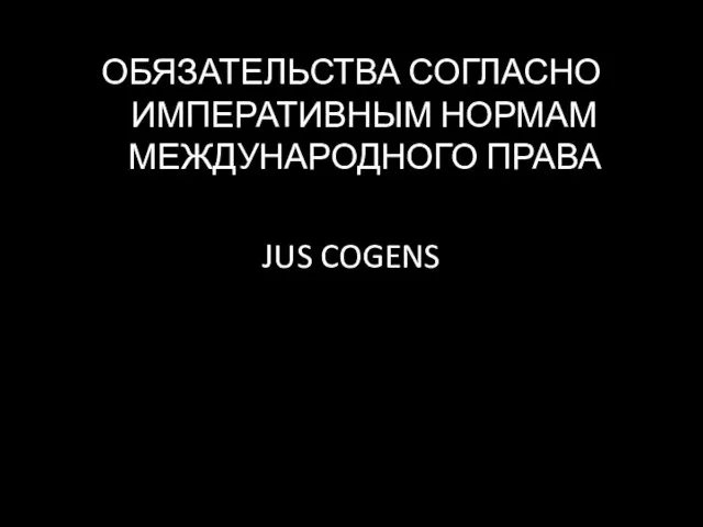 ОБЯЗАТЕЛЬСТВА СОГЛАСНО ИМПЕРАТИВНЫМ НОРМАМ МЕЖДУНАРОДНОГО ПРАВА JUS COGENS