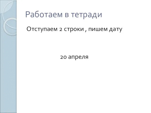 Работаем в тетради Отступаем 2 строки , пишем дату 20 апреля