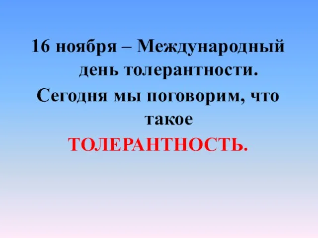 16 ноября – Международный день толерантности. Сегодня мы поговорим, что такое ТОЛЕРАНТНОСТЬ.