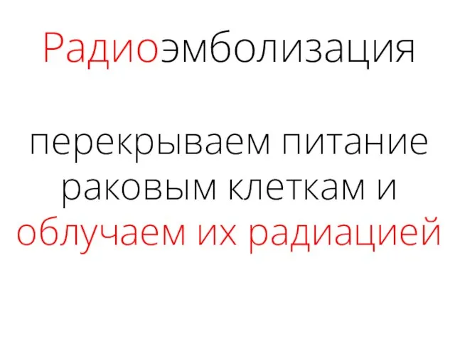 Радиоэмболизация перекрываем питание раковым клеткам и облучаем их радиацией