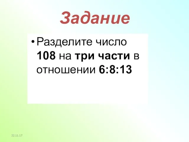 22.11.17 Задание Разделите число 108 на три части в отношении 6:8:13