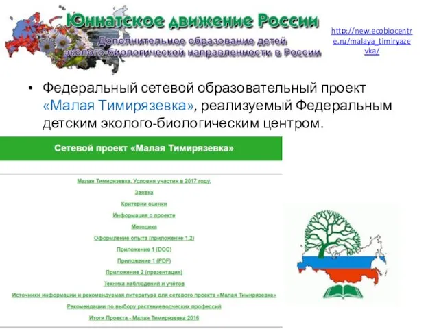 http://new.ecobiocentre.ru/malaya_timiryazevka/ Федеральный сетевой образовательный проект «Малая Тимирязевка», реализуемый Федеральным детским эколого-биологическим центром.