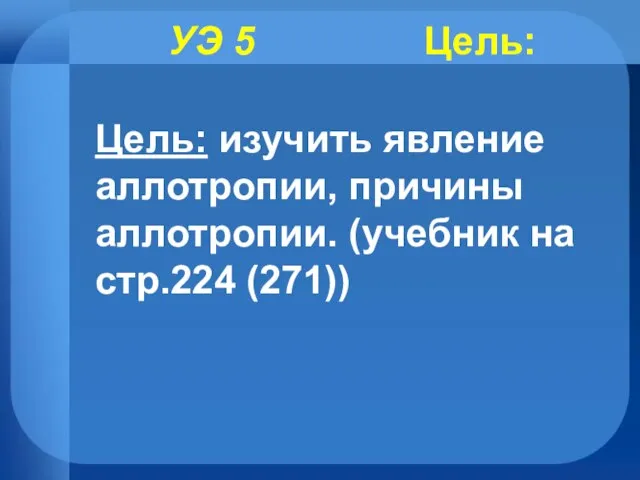 УЭ 5 Цель: Цель: изучить явление аллотропии, причины аллотропии. (учебник на стр.224 (271))