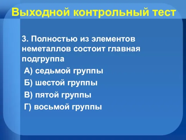 Выходной контрольный тест 3. Полностью из элементов неметаллов состоит главная подгруппа