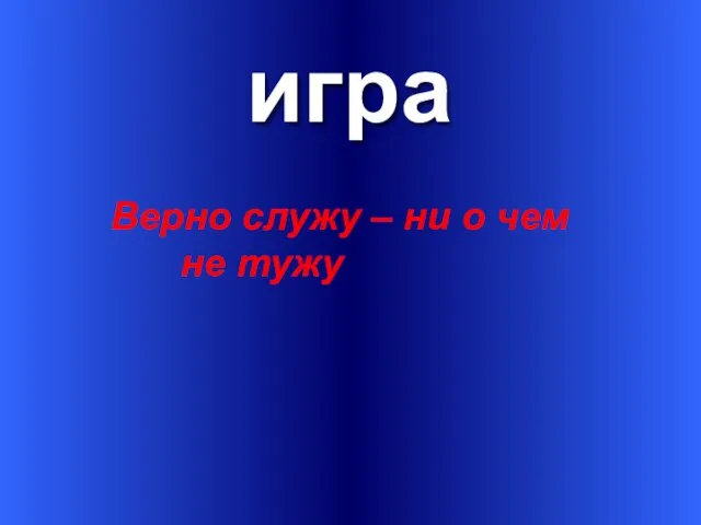 игра Верно служу – ни о чем не тужу