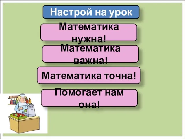 Настрой на урок Математика нужна! Математика важна! Математика точна! Помогает нам она!