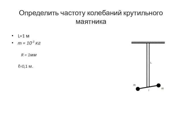 Определить частоту колебаний крутильного маятника L=1 м m = 10-3 кг ℓ=0,1 м. R = 1мм