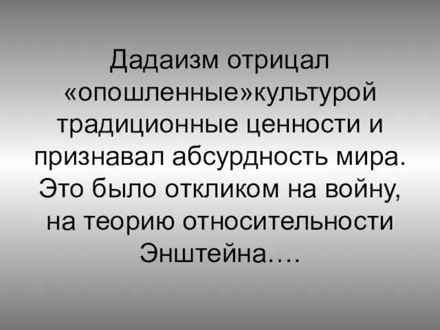 Дадаизм отрицал «опошленные»культурой традиционные ценности и признавал абсурдность мира. Это было