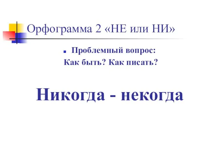 Орфограмма 2 «НЕ или НИ» Проблемный вопрос: Как быть? Как писать? Никогда - некогда