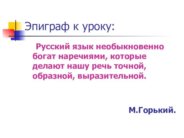 Эпиграф к уроку: Русский язык необыкновенно богат наречиями, которые делают нашу речь точной, образной, выразительной. М.Горький.