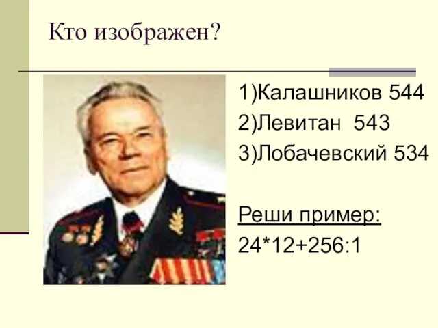 Кто изображен? 1)Калашников 544 2)Левитан 543 3)Лобачевский 534 Реши пример: 24*12+256:1