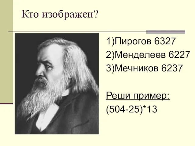 Кто изображен? 1)Пирогов 6327 2)Менделеев 6227 3)Мечников 6237 Реши пример: (504-25)*13