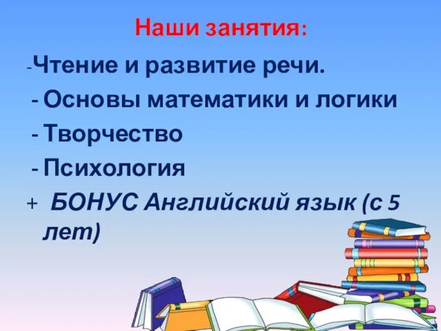 Наши занятия: -Чтение и развитие речи. Основы математики и логики Творчество