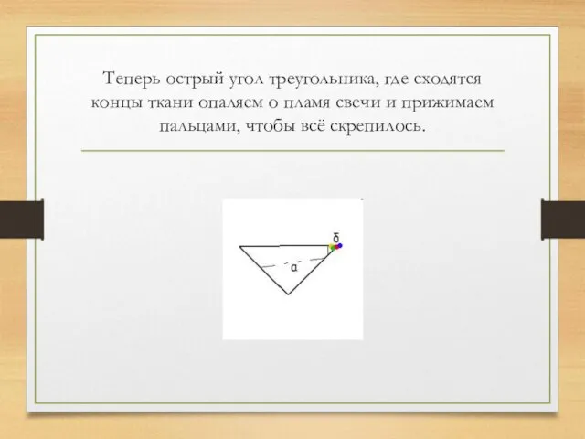 Теперь острый угол треугольника, где сходятся концы ткани опаляем о пламя