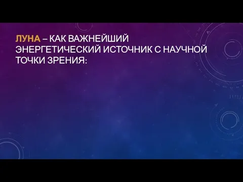 ЛУНА – КАК ВАЖНЕЙШИЙ ЭНЕРГЕТИЧЕСКИЙ ИСТОЧНИК С НАУЧНОЙ ТОЧКИ ЗРЕНИЯ: