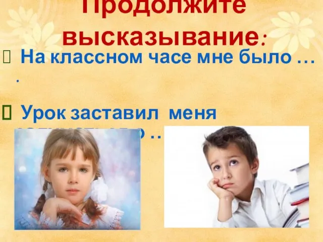 Продолжите высказывание: На классном часе мне было … . Урок заставил меня задуматься о …