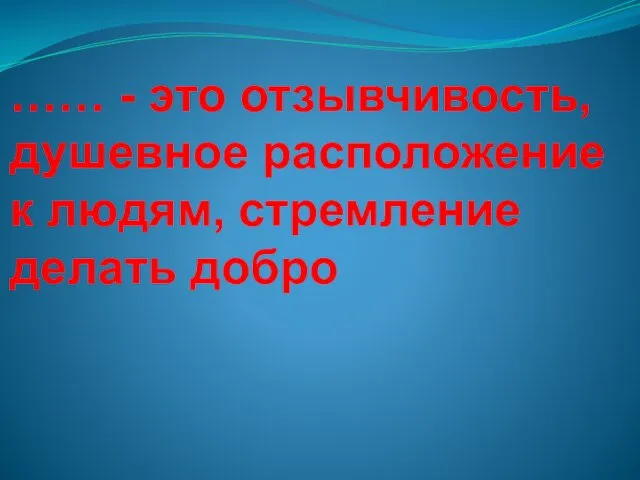 …… - это отзывчивость, душевное расположение к людям, стремление делать добро