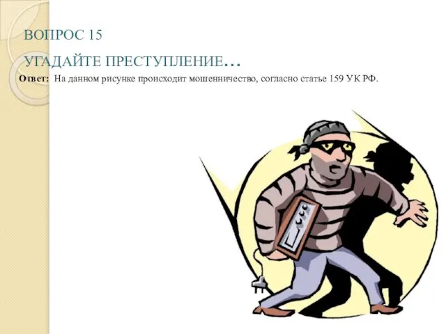 ВОПРОС 15 УГАДАЙТЕ ПРЕСТУПЛЕНИЕ… Ответ: На данном рисунке происходит мошенничество, согласно статье 159 УК РФ.