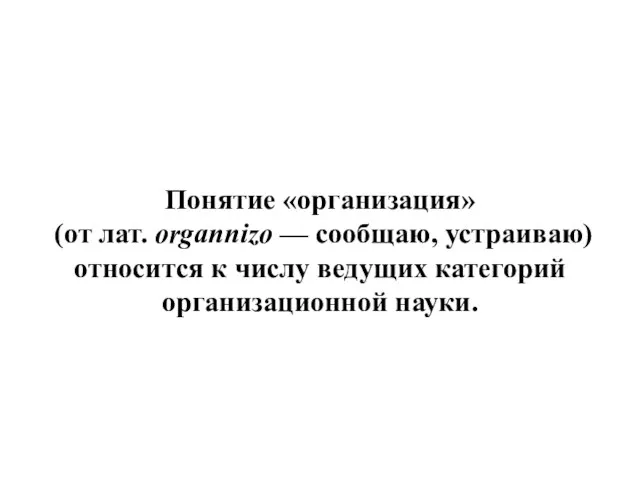 Понятие «организация» (от лат. оrgannizo — сообщаю, устраиваю) относится к числу ведущих категорий организационной науки.