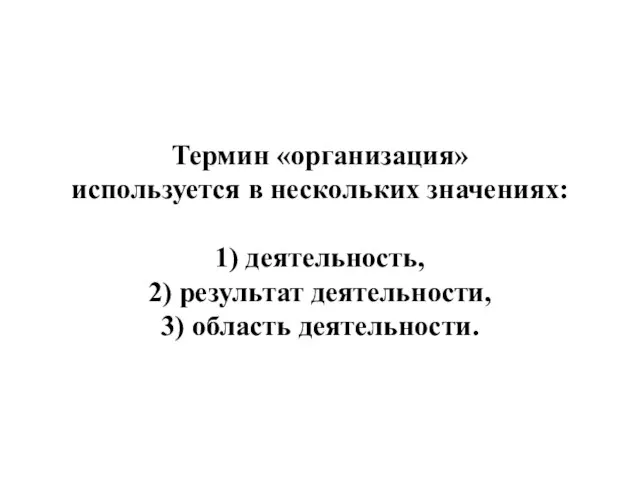 Термин «организация» используется в нескольких значениях: 1) деятельность, 2) результат деятельности, 3) область деятельности.