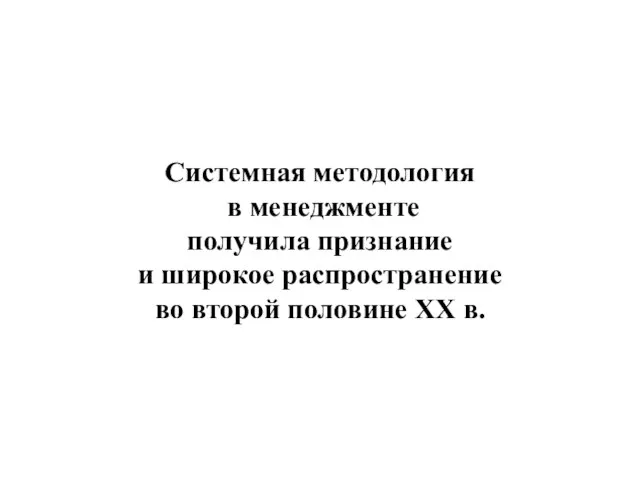 Системная методология в менеджменте получила признание и широкое распространение во второй половине XX в.