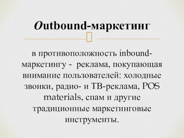 Outbound-маркетинг в противоположность inbound-маркетингу - реклама, покупающая внимание пользователей: холодные звонки,