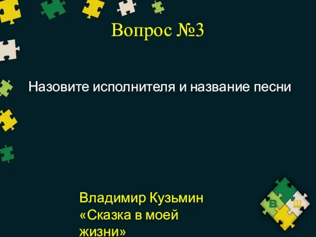 Вопрос №3 Назовите исполнителя и название песни Владимир Кузьмин «Сказка в моей жизни»
