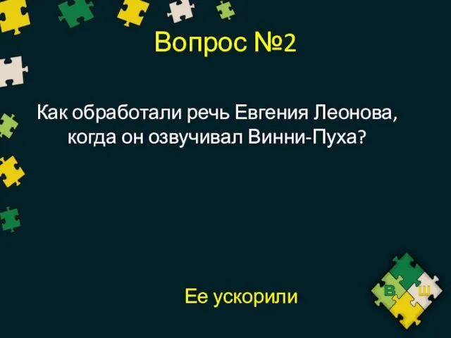 Вопрос №2 Как обработали речь Евгения Леонова, когда он озвучивал Винни-Пуха? Ее ускорили