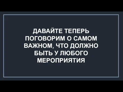 ДАВАЙТЕ ТЕПЕРЬ ПОГОВОРИМ О САМОМ ВАЖНОМ, ЧТО ДОЛЖНО БЫТЬ У ЛЮБОГО МЕРОПРИЯТИЯ