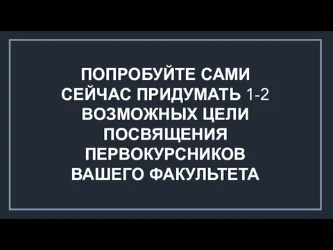 ПОПРОБУЙТЕ САМИ СЕЙЧАС ПРИДУМАТЬ 1-2 ВОЗМОЖНЫХ ЦЕЛИ ПОСВЯЩЕНИЯ ПЕРВОКУРСНИКОВ ВАШЕГО ФАКУЛЬТЕТА