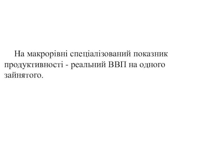 На макрорівні спеціалізований показник продуктивності - реальний ВВП на одного зайнятого.