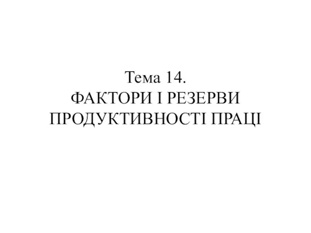 Тема 14. ФАКТОРИ І РЕЗЕРВИ ПРОДУКТИВНОСТІ ПРАЦІ