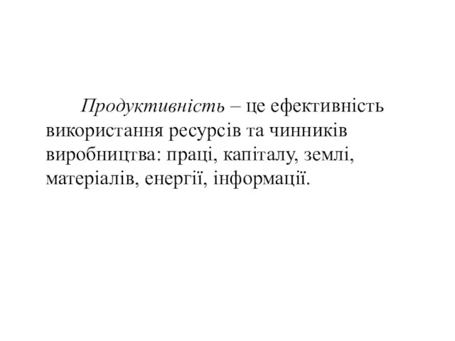 Продуктивність – це ефективність використання ресурсів та чинників виробництва: праці, капіталу, землі, матеріалів, енергії, інформації.