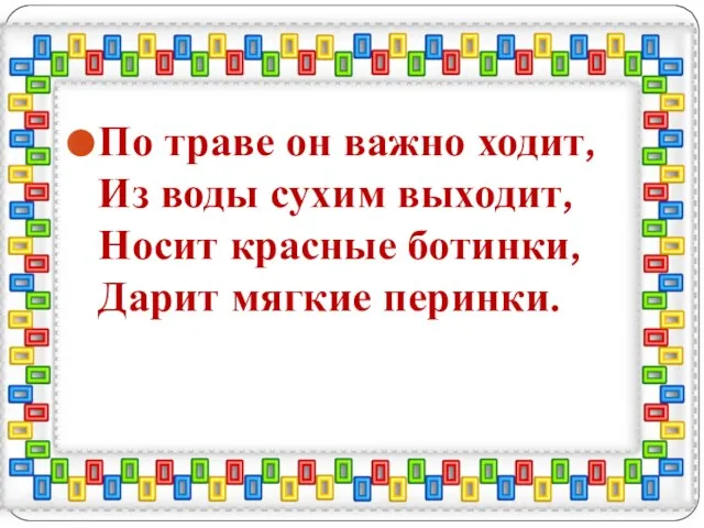 По траве он важно ходит, Из воды сухим выходит, Носит красные ботинки, Дарит мягкие перинки.