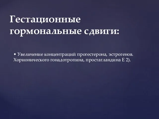 • Увеличение концентраций прогестерона, эстрогенов. Хорионического гонадотропина, простагландина Е 2). Гестационные гормональные сдвиги: