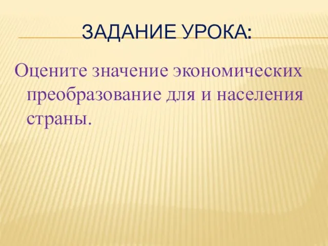 ЗАДАНИЕ УРОКА: Оцените значение экономических преобразование для и населения страны.