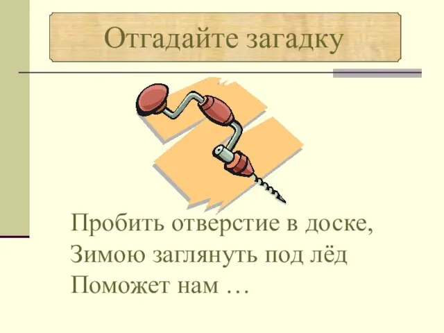 Пробить отверстие в доске, Зимою заглянуть под лёд Поможет нам …