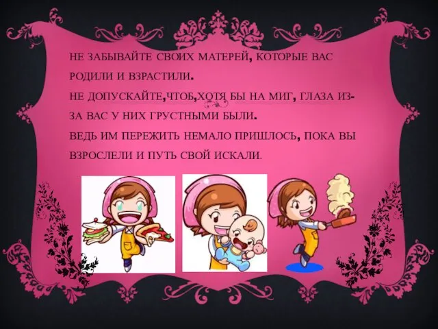 НЕ ЗАБЫВАЙТЕ СВОИХ МАТЕРЕЙ, КОТОРЫЕ ВАС РОДИЛИ И ВЗРАСТИЛИ. НЕ ДОПУСКАЙТЕ,ЧТОБ,ХОТЯ