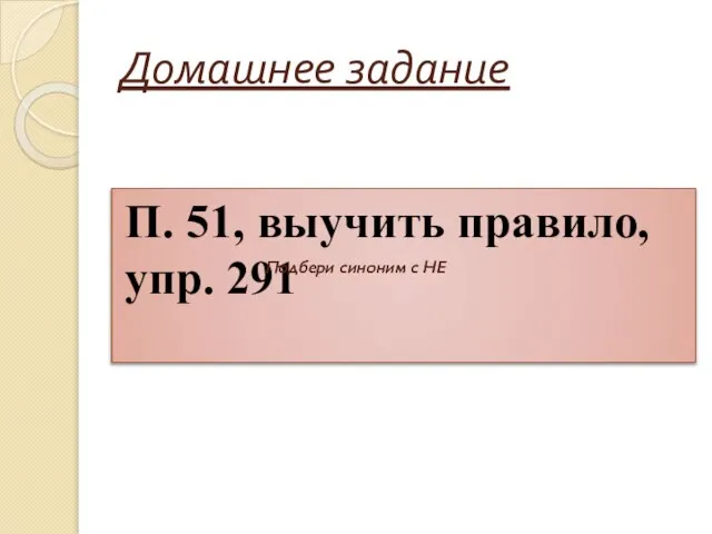 Домашнее задание П. 51, выучить правило, упр. 291 Подбери синоним с НЕ Подбери синоним с НЕ