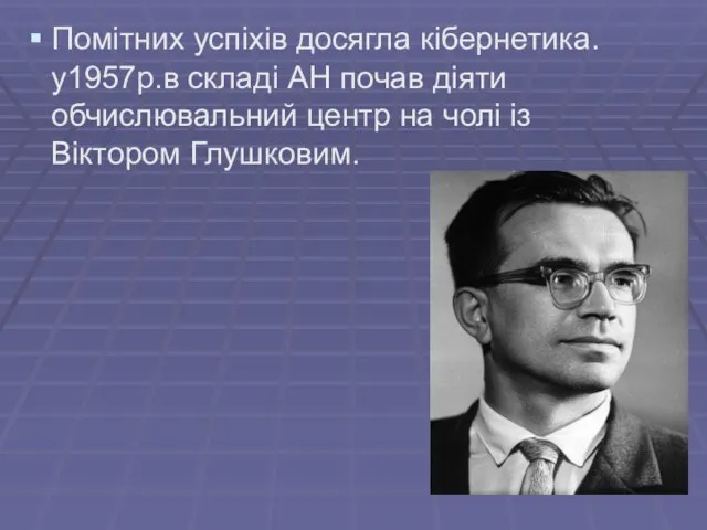 Помітних успіхів досягла кібернетика.у1957р.в складі АН почав діяти обчислювальний центр на чолі із Віктором Глушковим.