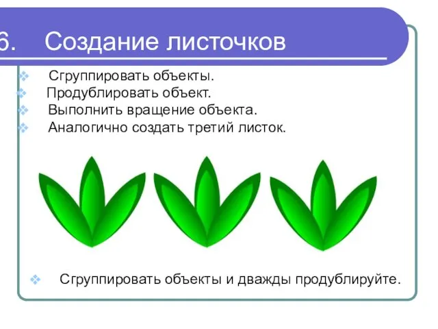 Создание листочков Сгруппировать объекты. Продублировать объект. Выполнить вращение объекта. Аналогично создать